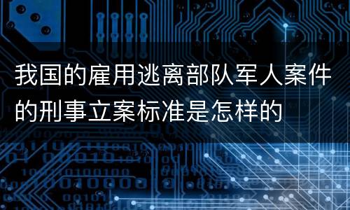 我国的雇用逃离部队军人案件的刑事立案标准是怎样的