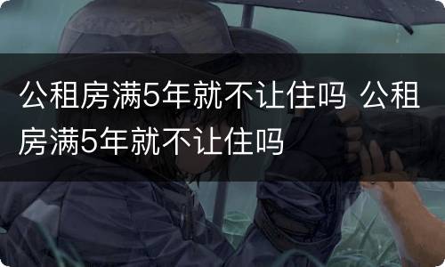 公租房满5年就不让住吗 公租房满5年就不让住吗
