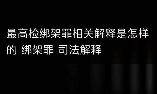 最高检绑架罪相关解释是怎样的 绑架罪 司法解释
