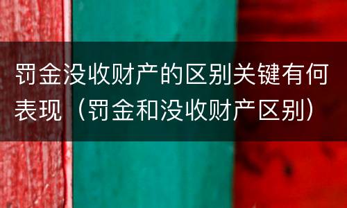 罚金没收财产的区别关键有何表现（罚金和没收财产区别）