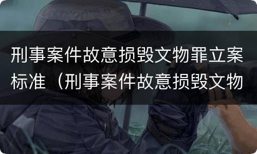 刑事案件故意损毁文物罪立案标准（刑事案件故意损毁文物罪立案标准是什么）