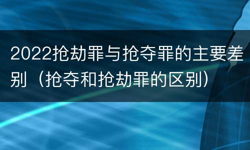 2022抢劫罪与抢夺罪的主要差别（抢夺和抢劫罪的区别）