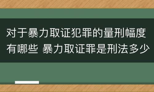 对于暴力取证犯罪的量刑幅度有哪些 暴力取证罪是刑法多少条