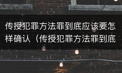 传授犯罪方法罪到底应该要怎样确认（传授犯罪方法罪到底应该要怎样确认关系）