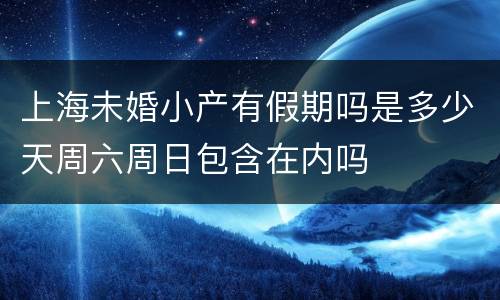 上海未婚小产有假期吗是多少天周六周日包含在内吗