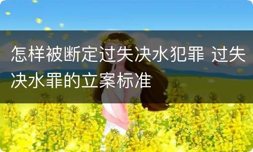 怎样被断定过失决水犯罪 过失决水罪的立案标准