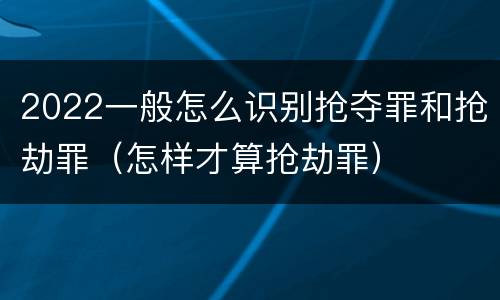 2022一般怎么识别抢夺罪和抢劫罪（怎样才算抢劫罪）