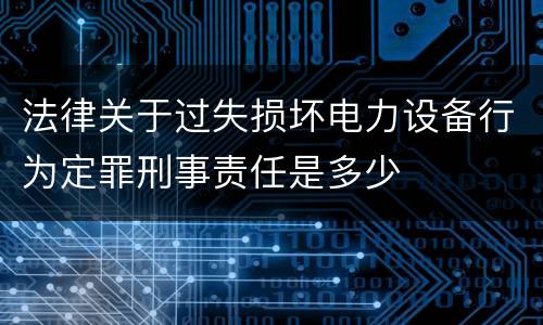 法律关于过失损坏电力设备行为定罪刑事责任是多少