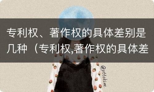 专利权、著作权的具体差别是几种（专利权,著作权的具体差别是几种类型）