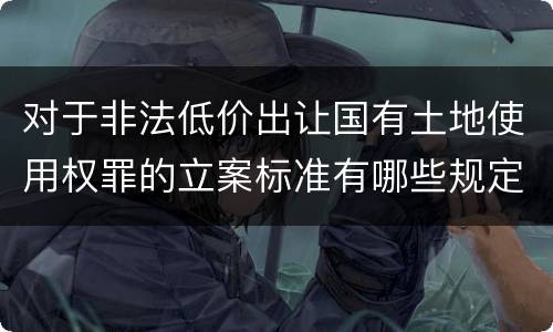 对于非法低价出让国有土地使用权罪的立案标准有哪些规定