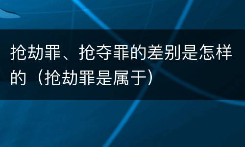 抢劫罪、抢夺罪的差别是怎样的（抢劫罪是属于）