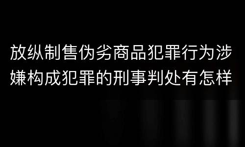 放纵制售伪劣商品犯罪行为涉嫌构成犯罪的刑事判处有怎样的内容