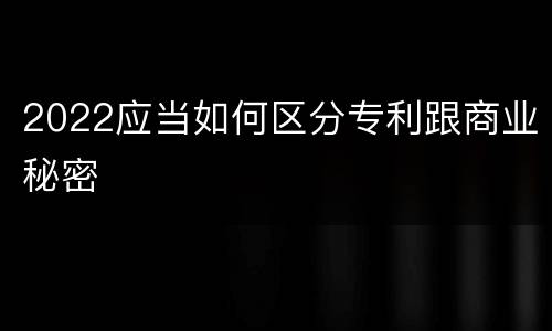 2022应当如何区分专利跟商业秘密