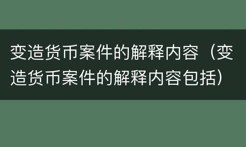 变造货币案件的解释内容（变造货币案件的解释内容包括）