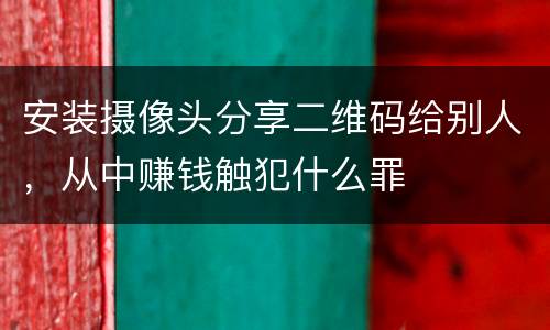 安装摄像头分享二维码给别人，从中赚钱触犯什么罪