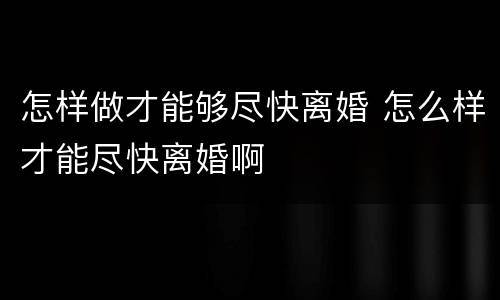 怎样做才能够尽快离婚 怎么样才能尽快离婚啊