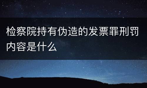 检察院持有伪造的发票罪刑罚内容是什么