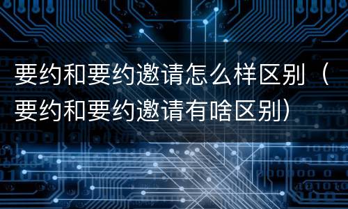 要约和要约邀请怎么样区别（要约和要约邀请有啥区别）