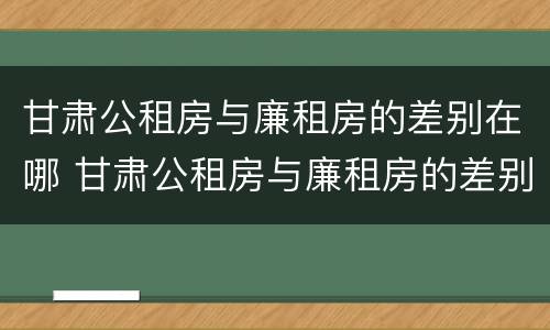 甘肃公租房与廉租房的差别在哪 甘肃公租房与廉租房的差别在哪里