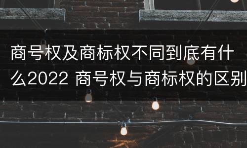 商号权及商标权不同到底有什么2022 商号权与商标权的区别