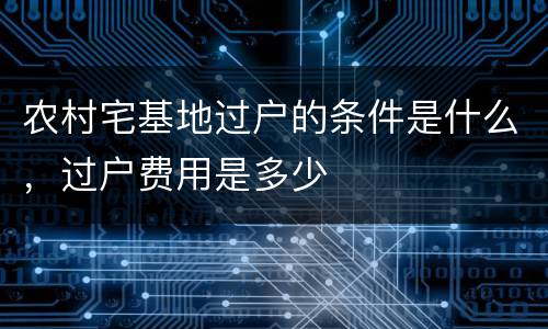 农村宅基地过户的条件是什么，过户费用是多少