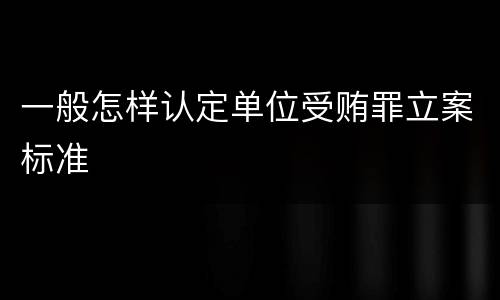 一般怎样认定单位受贿罪立案标准