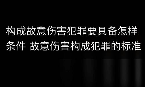 构成故意伤害犯罪要具备怎样条件 故意伤害构成犯罪的标准