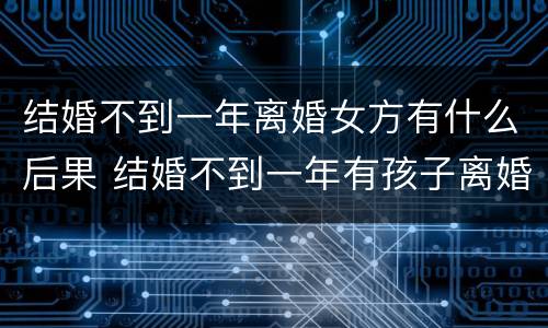 结婚不到一年离婚女方有什么后果 结婚不到一年有孩子离婚女方有什么后果
