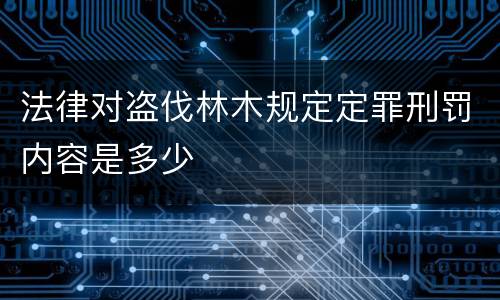 法律对盗伐林木规定定罪刑罚内容是多少