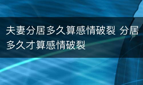 夫妻分居多久算感情破裂 分居多久才算感情破裂