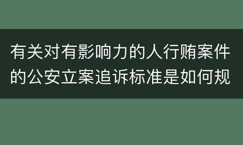 有关对有影响力的人行贿案件的公安立案追诉标准是如何规定
