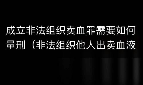 成立非法组织卖血罪需要如何量刑（非法组织他人出卖血液构成犯罪的,应该）