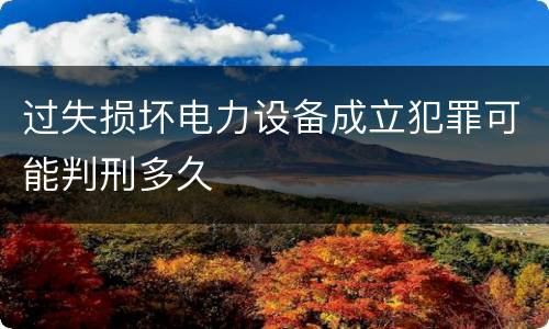 过失损坏电力设备成立犯罪可能判刑多久