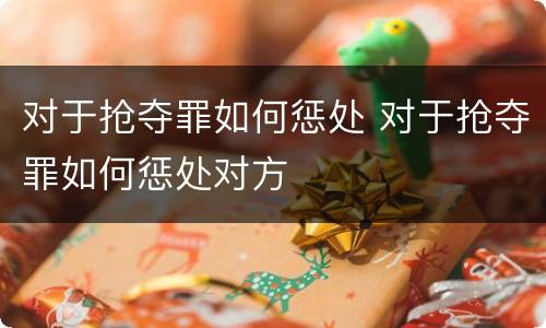 对于抢夺罪如何惩处 对于抢夺罪如何惩处对方