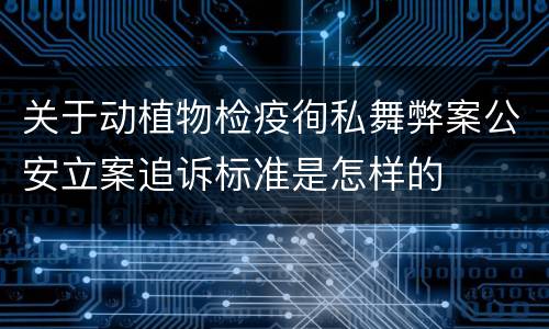 关于动植物检疫徇私舞弊案公安立案追诉标准是怎样的