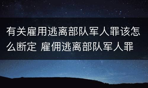 有关雇用逃离部队军人罪该怎么断定 雇佣逃离部队军人罪
