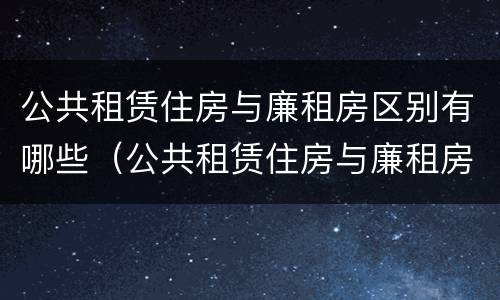 公共租赁住房与廉租房区别有哪些（公共租赁住房与廉租房区别有哪些优势）
