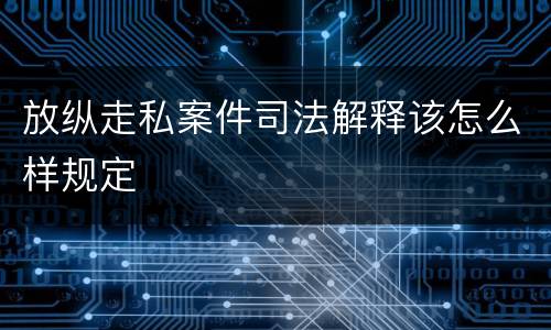 放纵走私案件司法解释该怎么样规定