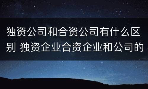 独资公司和合资公司有什么区别 独资企业合资企业和公司的区别