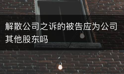 解散公司之诉的被告应为公司其他股东吗