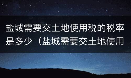 盐城需要交土地使用税的税率是多少（盐城需要交土地使用税的税率是多少钱）