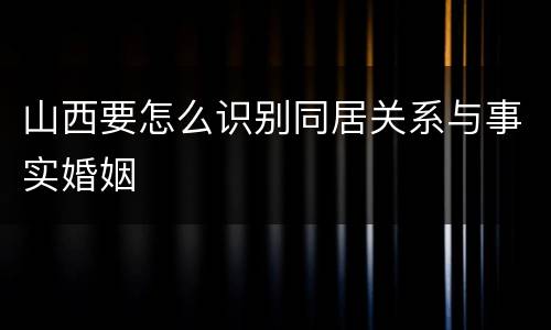 山西要怎么识别同居关系与事实婚姻