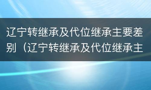 辽宁转继承及代位继承主要差别（辽宁转继承及代位继承主要差别在哪）