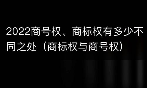 2022商号权、商标权有多少不同之处（商标权与商号权）