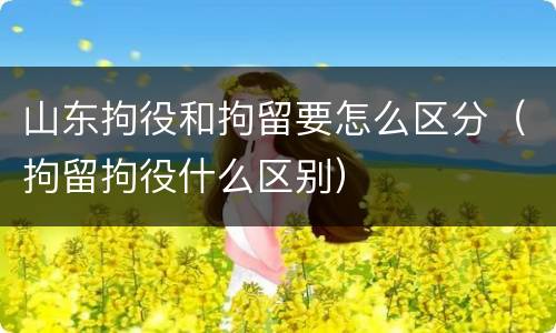 山东拘役和拘留要怎么区分（拘留拘役什么区别）
