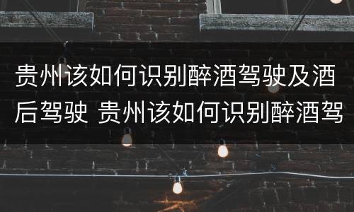 贵州该如何识别醉酒驾驶及酒后驾驶 贵州该如何识别醉酒驾驶及酒后驾驶人