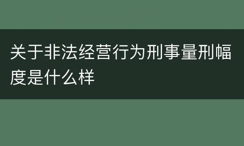 关于非法经营行为刑事量刑幅度是什么样