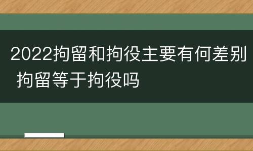 2022拘留和拘役主要有何差别 拘留等于拘役吗