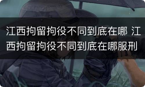 江西拘留拘役不同到底在哪 江西拘留拘役不同到底在哪服刑