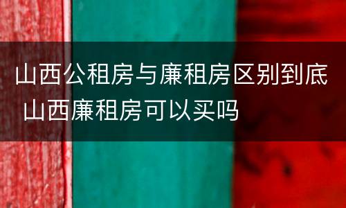 山西公租房与廉租房区别到底 山西廉租房可以买吗